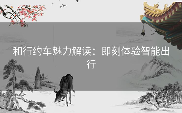 和行约车魅力解读：即刻体验智能出行