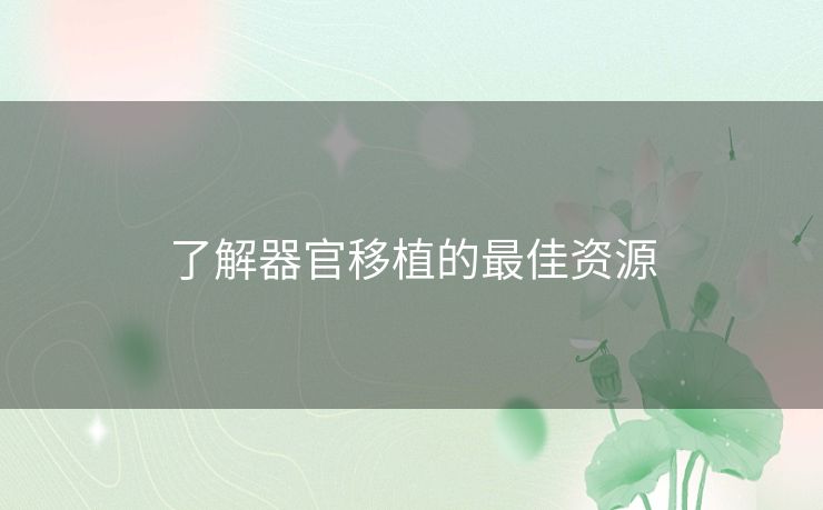 了解器官移植的最佳资源