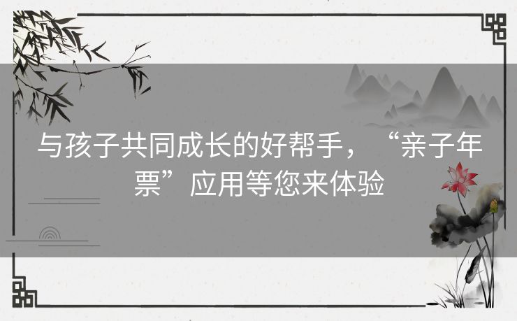 与孩子共同成长的好帮手，“亲子年票”应用等您来体验