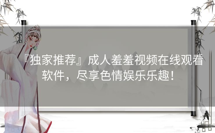『独家推荐』成人羞羞视频在线观看软件，尽享色情娱乐乐趣！