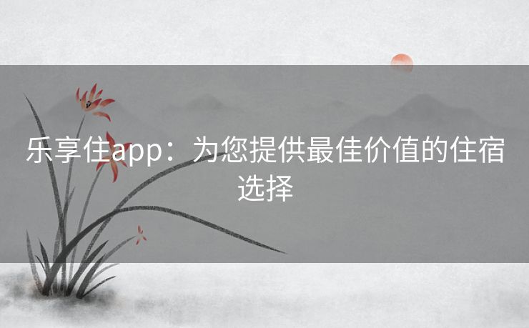 乐享住app：为您提供最佳价值的住宿选择