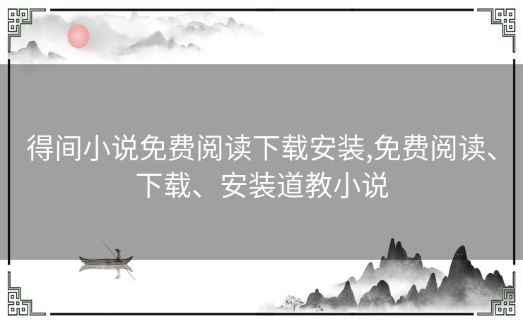 得间小说免费阅读下载安装,免费阅读、下载、安装道教小说