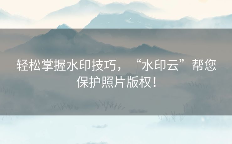 轻松掌握水印技巧，“水印云”帮您保护照片版权！