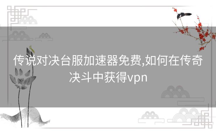传说对决台服加速器免费,如何在传奇决斗中获得vpn