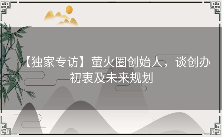 【独家专访】萤火圈创始人，谈创办初衷及未来规划