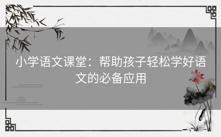 小学语文课堂：帮助孩子轻松学好语文的必备应用