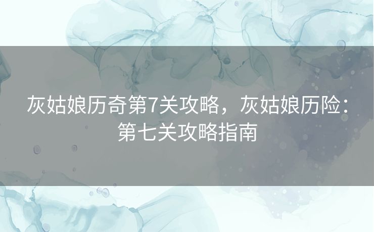 灰姑娘历奇第7关攻略，灰姑娘历险：第七关攻略指南