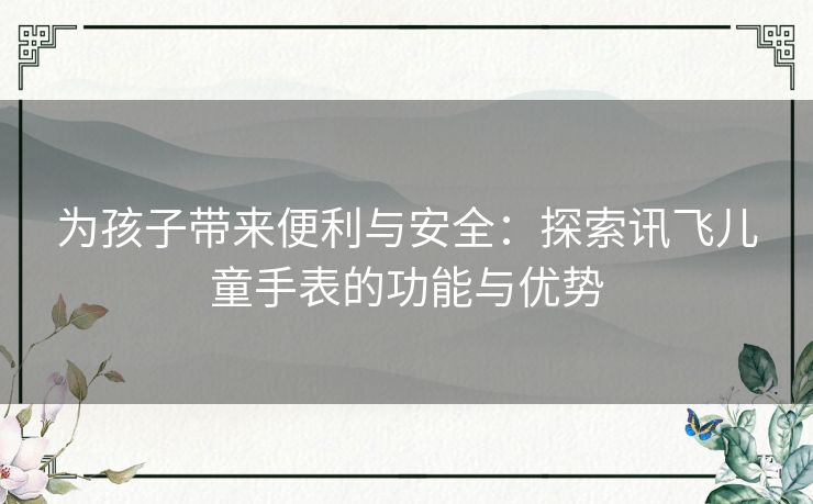 为孩子带来便利与安全：探索讯飞儿童手表的功能与优势