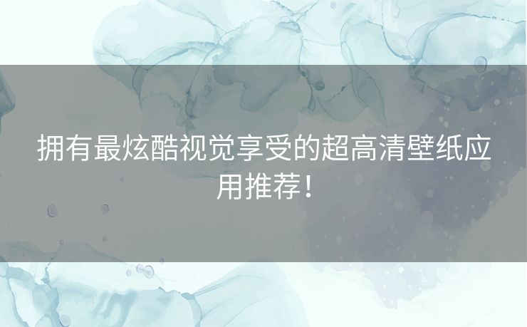 拥有最炫酷视觉享受的超高清壁纸应用推荐！