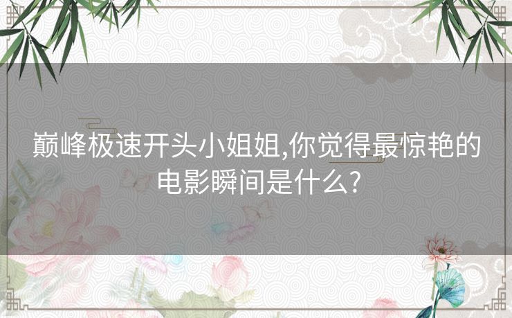 巅峰极速开头小姐姐,你觉得最惊艳的电影瞬间是什么?