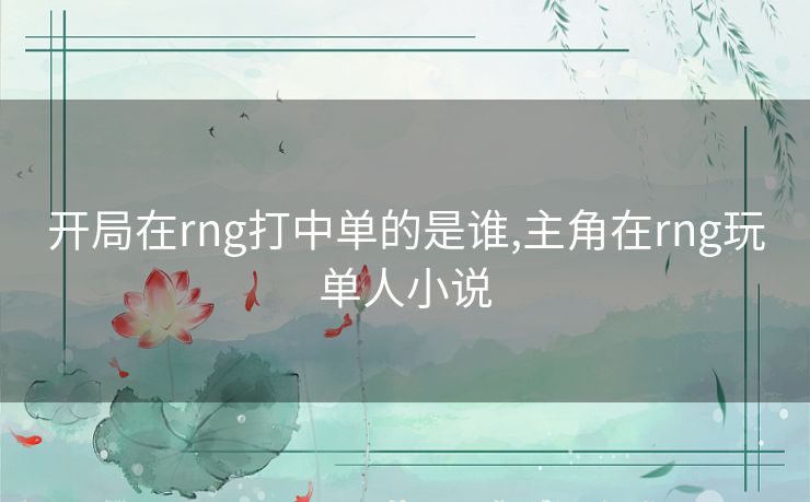 开局在rng打中单的是谁,主角在rng玩单人小说