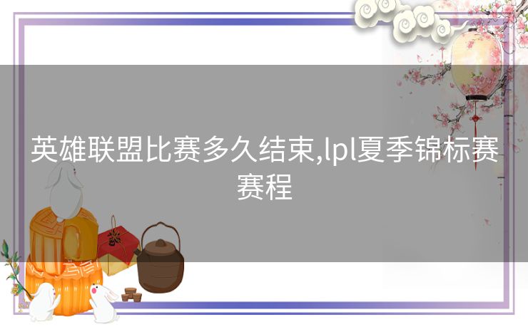 英雄联盟比赛多久结束,lpl夏季锦标赛赛程