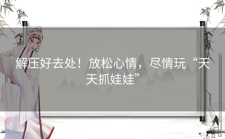 解压好去处！放松心情，尽情玩“天天抓娃娃”