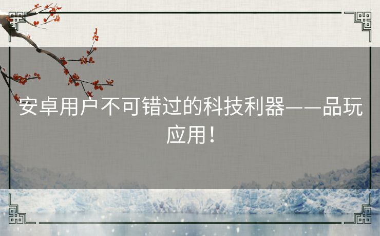 安卓用户不可错过的科技利器——品玩应用！