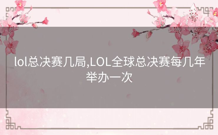 lol总决赛几局,LOL全球总决赛每几年举办一次