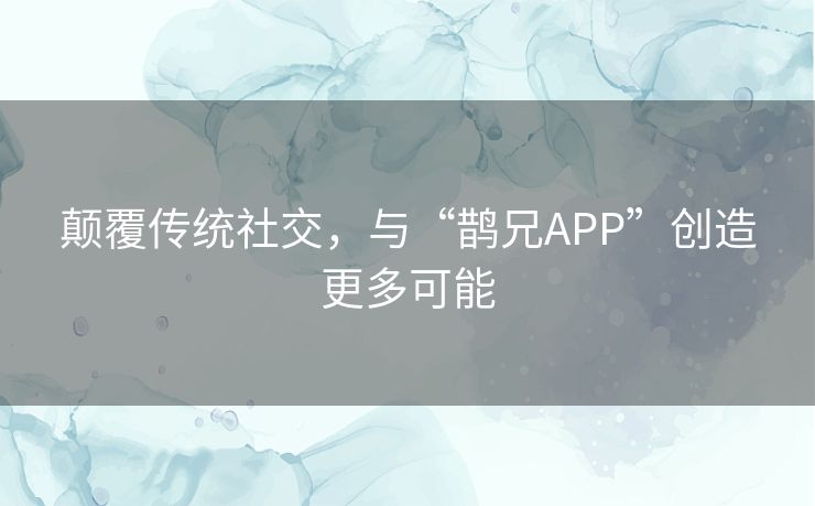 颠覆传统社交，与“鹊兄APP”创造更多可能