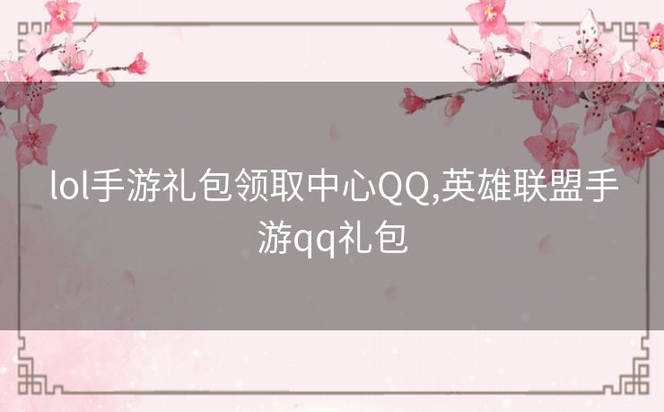 lol手游礼包领取中心QQ,英雄联盟手游qq礼包