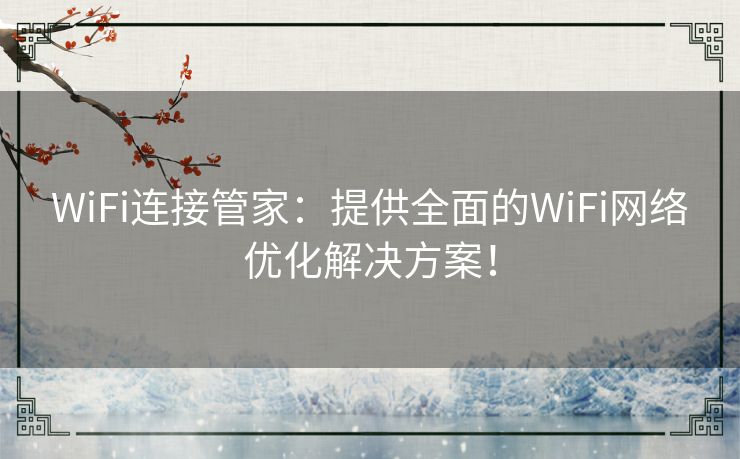 WiFi连接管家：提供全面的WiFi网络优化解决方案！