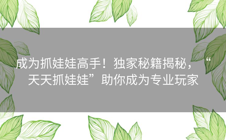 成为抓娃娃高手！独家秘籍揭秘，“天天抓娃娃”助你成为专业玩家