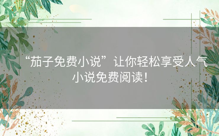 “茄子免费小说”让你轻松享受人气小说免费阅读！