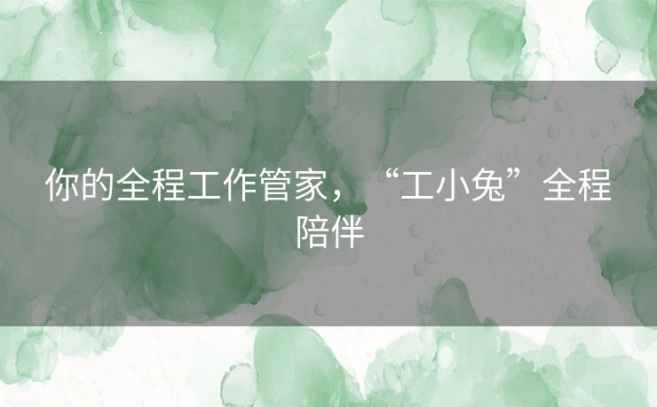 你的全程工作管家，“工小兔”全程陪伴