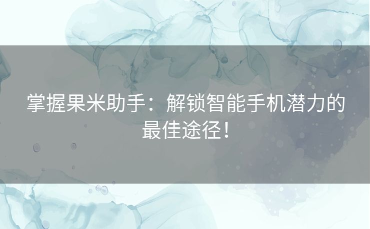 掌握果米助手：解锁智能手机潜力的最佳途径！