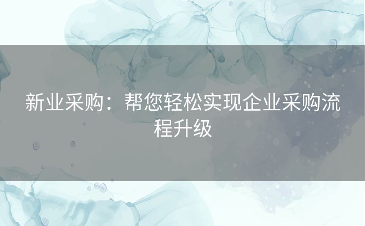 新业采购：帮您轻松实现企业采购流程升级