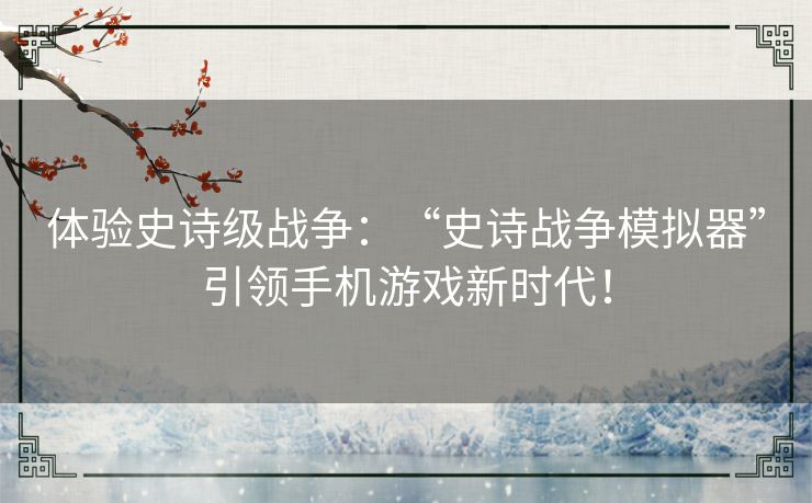 体验史诗级战争：“史诗战争模拟器”引领手机游戏新时代！