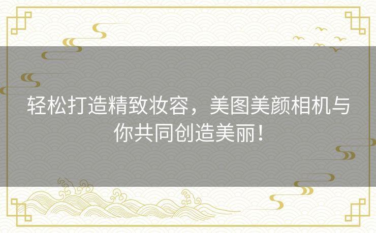 轻松打造精致妆容，美图美颜相机与你共同创造美丽！