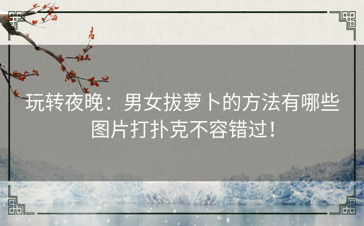 玩转夜晚：男女拔萝卜的方法有哪些图片打扑克不容错过！