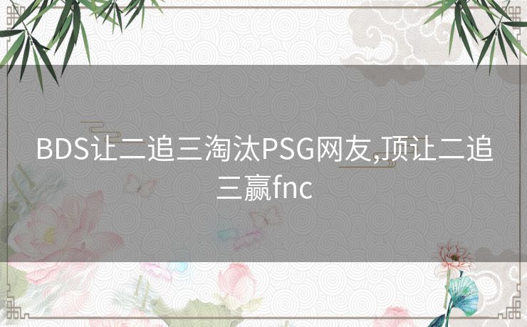 BDS让二追三淘汰PSG网友,顶让二追三赢fnc