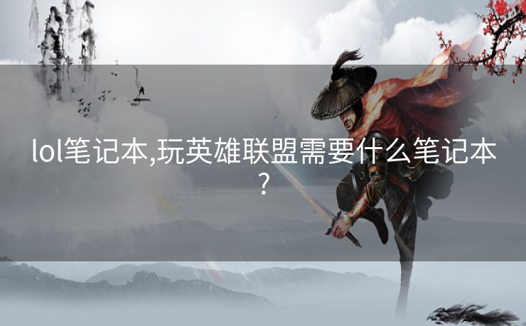 lol笔记本,玩英雄联盟需要什么笔记本?