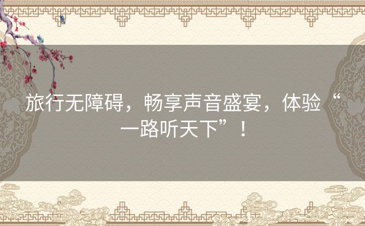 旅行无障碍，畅享声音盛宴，体验“一路听天下”！
