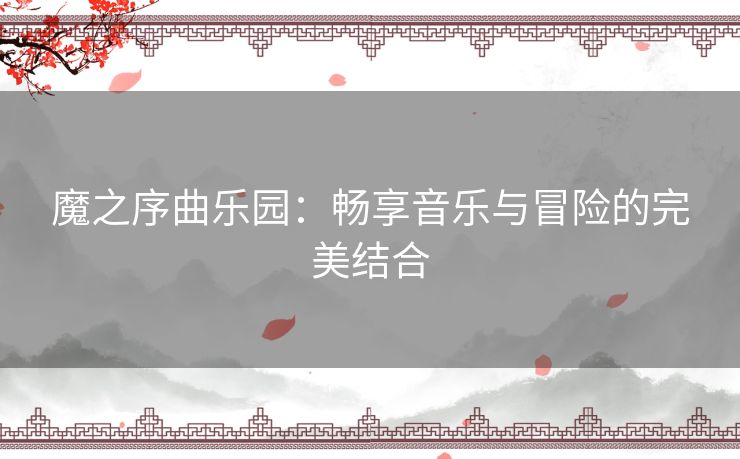 魔之序曲乐园：畅享音乐与冒险的完美结合