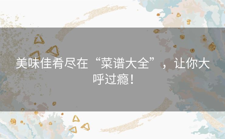 美味佳肴尽在“菜谱大全”，让你大呼过瘾！