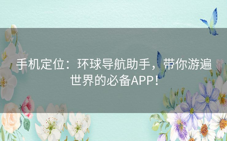 手机定位：环球导航助手，带你游遍世界的必备APP！