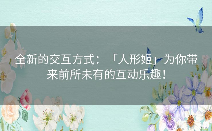 全新的交互方式：「人形姬」为你带来前所未有的互动乐趣！