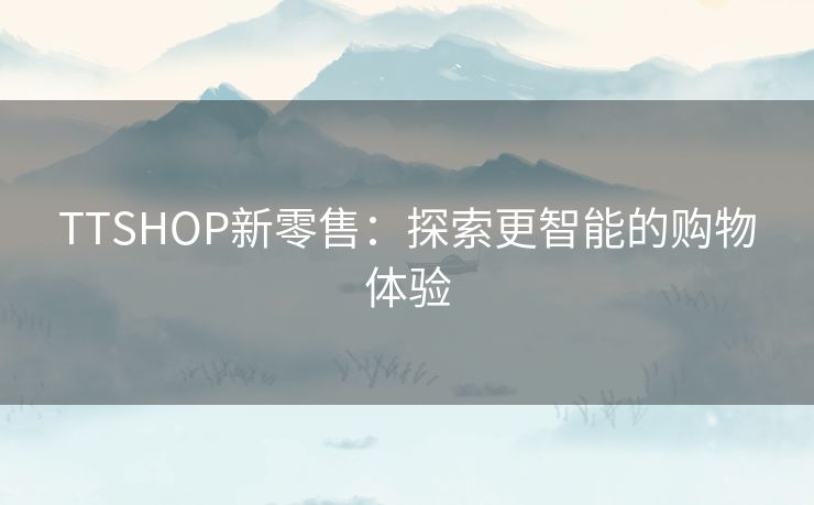 TTSHOP新零售：探索更智能的购物体验
