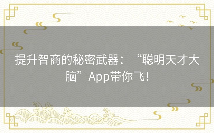 提升智商的秘密武器：“聪明天才大脑”App带你飞！