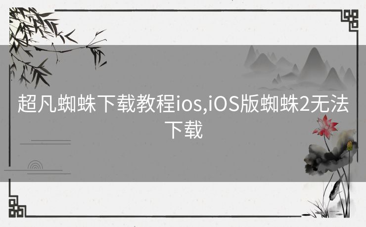 超凡蜘蛛下载教程ios,iOS版蜘蛛2无法下载