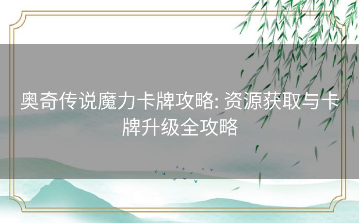 奥奇传说魔力卡牌攻略: 资源获取与卡牌升级全攻略