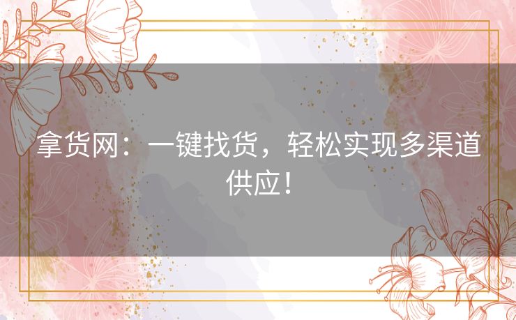 拿货网：一键找货，轻松实现多渠道供应！