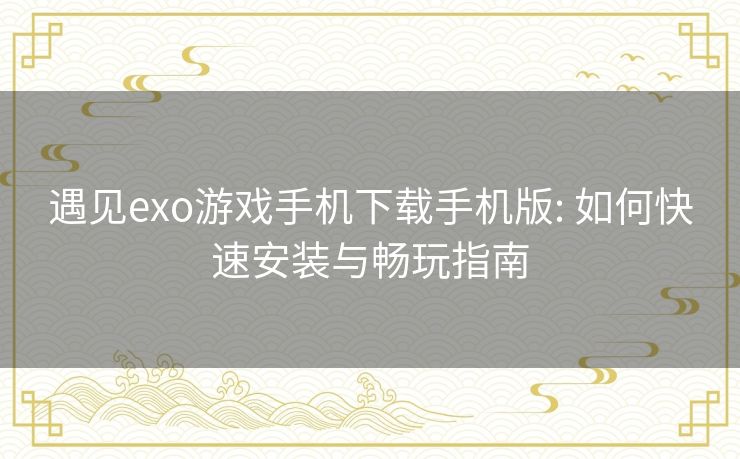 遇见exo游戏手机下载手机版: 如何快速安装与畅玩指南