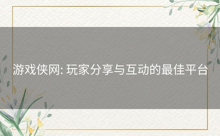 游戏侠网: 玩家分享与互动的最佳平台