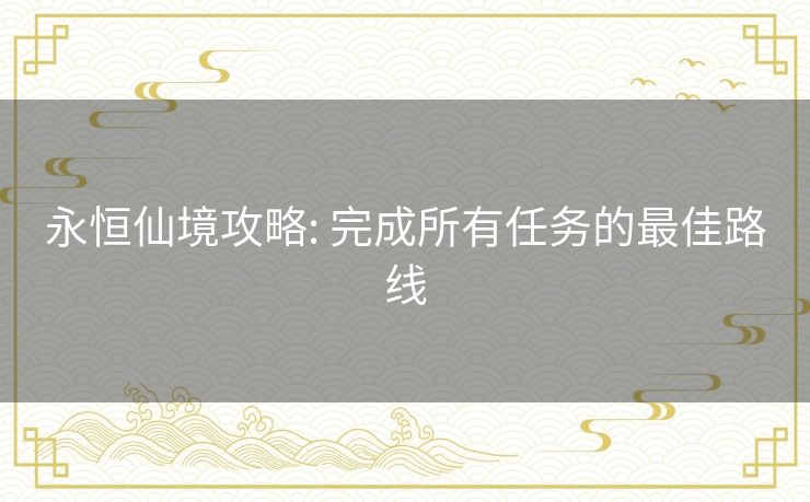 永恒仙境攻略: 完成所有任务的最佳路线