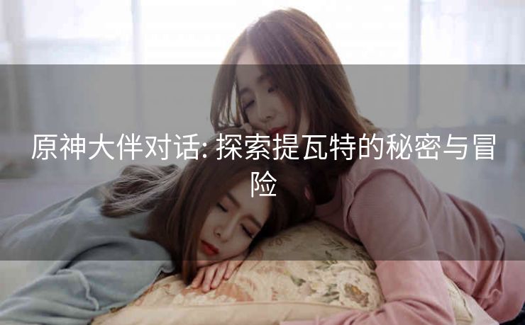 原神大伴对话: 探索提瓦特的秘密与冒险