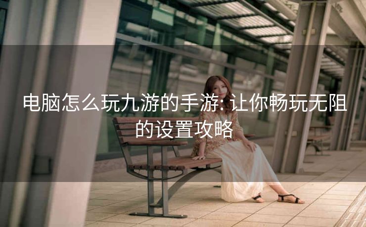 电脑怎么玩九游的手游: 让你畅玩无阻的设置攻略