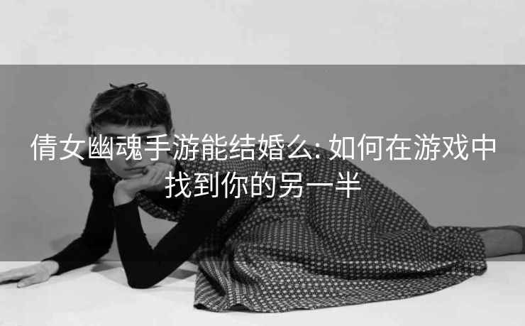 倩女幽魂手游能结婚么: 如何在游戏中找到你的另一半