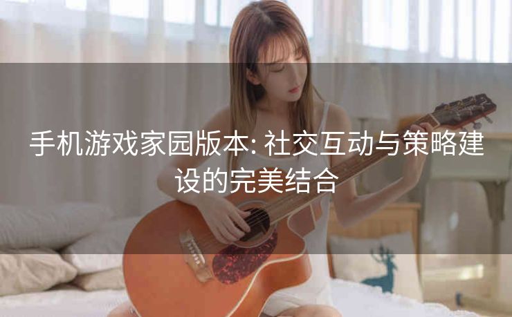 手机游戏家园版本: 社交互动与策略建设的完美结合