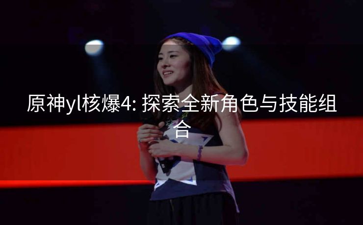 原神yl核爆4: 探索全新角色与技能组合
